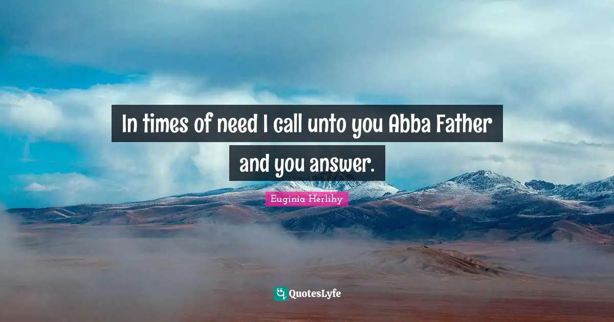In times of need I call unto you Abba Father and you answer.