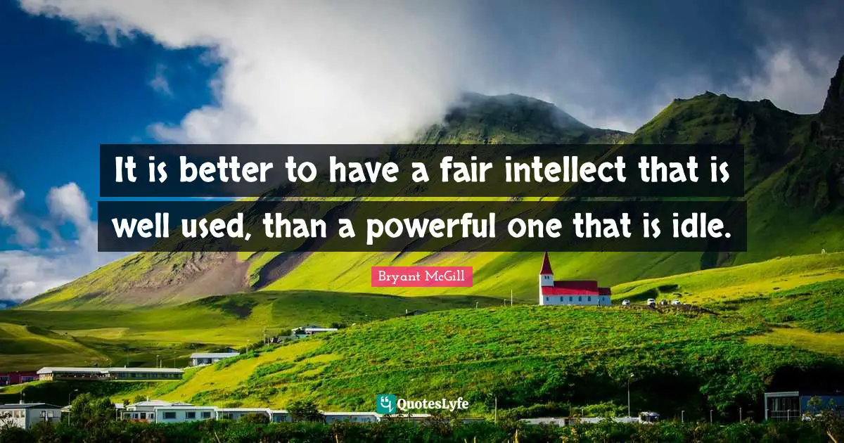 It is better to have a fair intellect that is well used, than a powerful one that is idle.