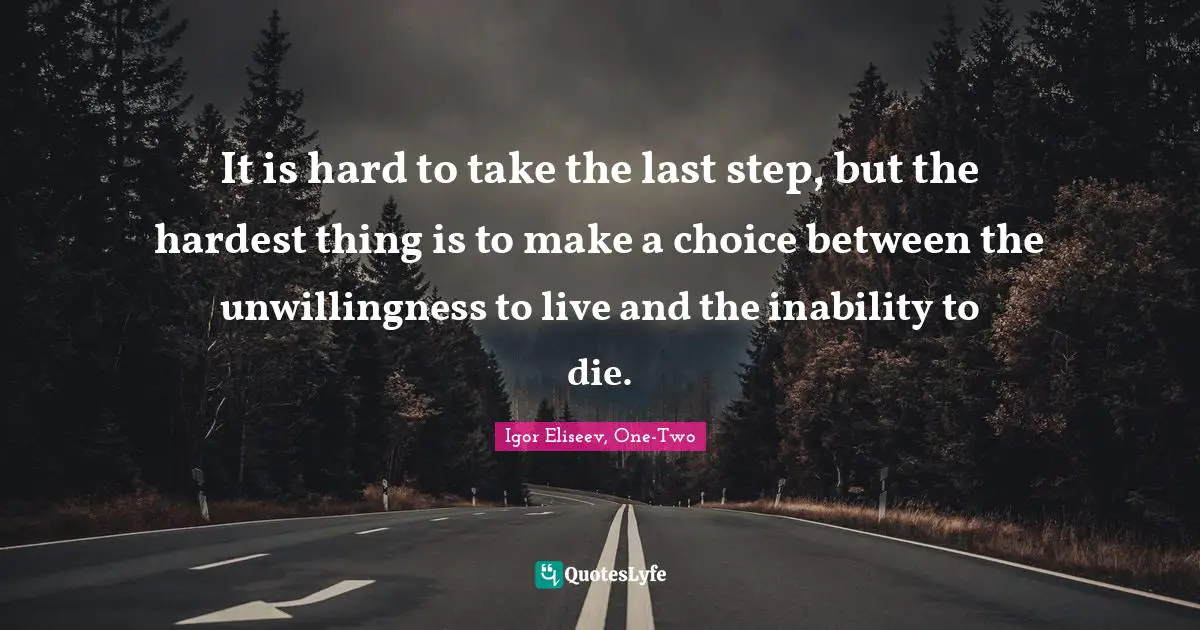 It is hard to take the last step, but the hardest thing is to make a choice between the unwillingness to live and the inability to die.
