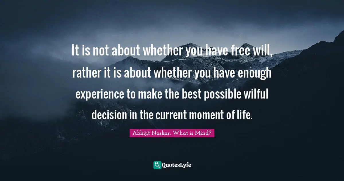 It is not about whether you have free will, rather it is about whether you have enough experience to make the best possible wilful decision in the current moment of life.
