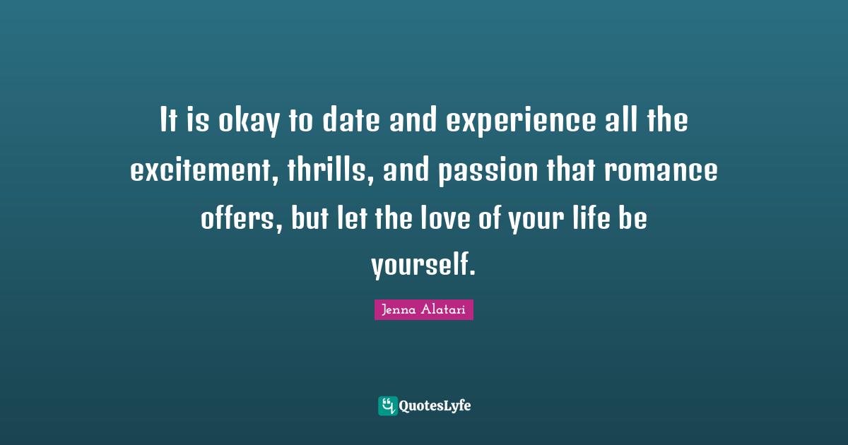 It is okay to date and experience all the excitement, thrills, and passion that romance offers, but let the love of your life be yourself.