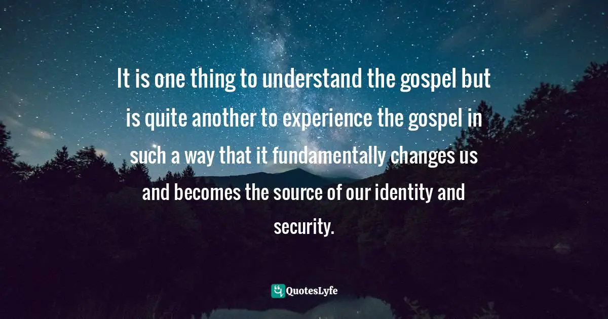 It is one thing to understand the gospel but is quite another to experience the gospel in such a way that it fundamentally changes us and becomes the source of our identity and security.
