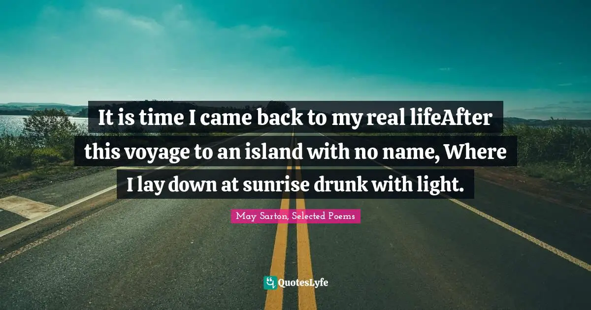It is time I came back to my real lifeAfter this voyage to an island with no name, Where I lay down at sunrise drunk with light.