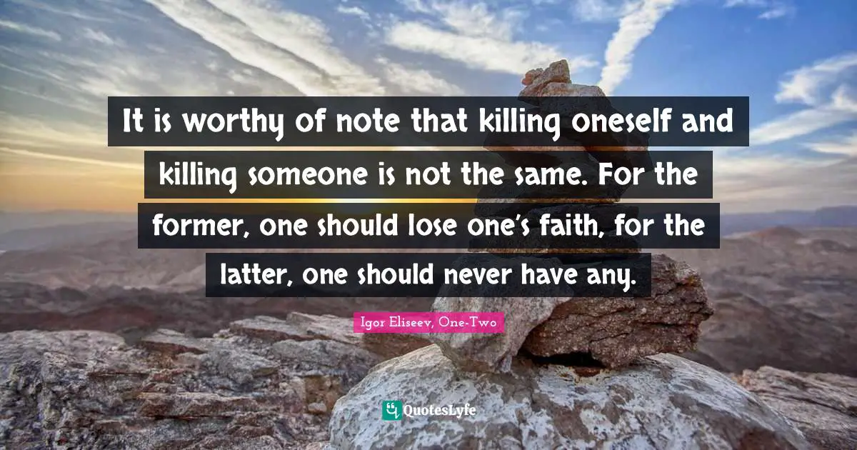 It is worthy of note that killing oneself and killing someone is not the same. For the former, one should lose one’s faith, for the latter, one should never have any.