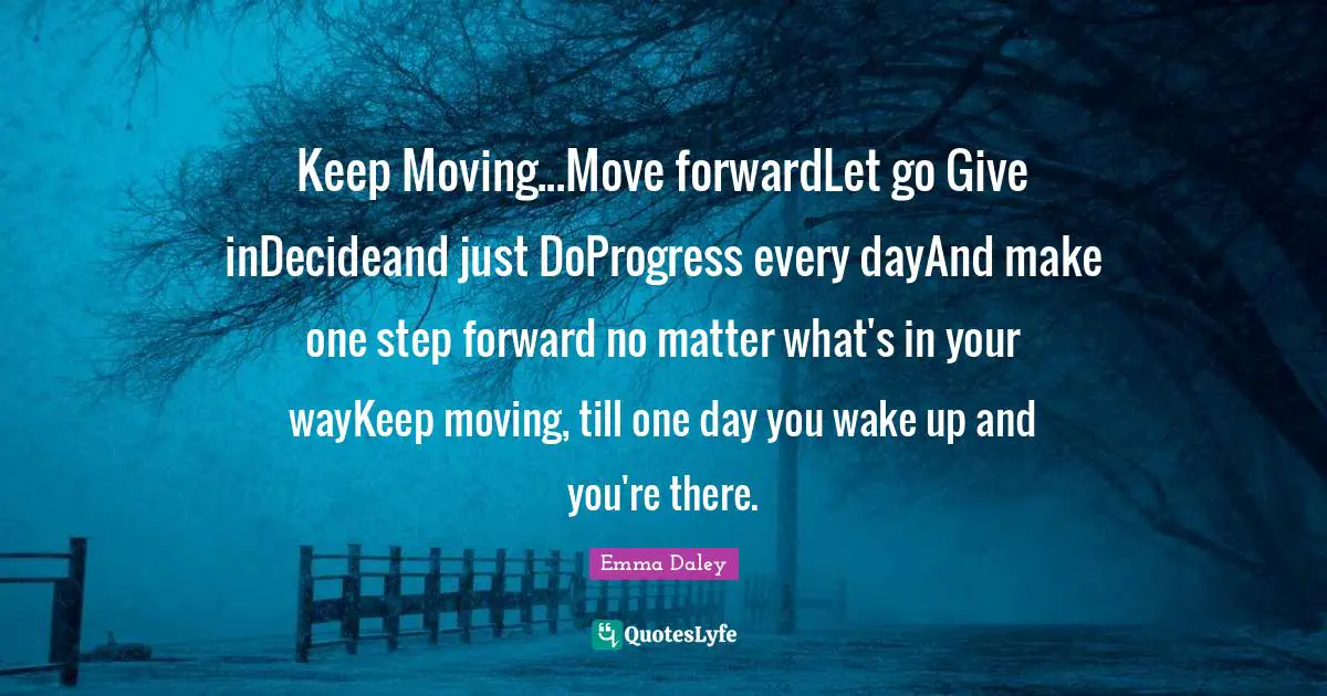 Keep Moving...Move forwardLet go Give inDecideand just DoProgress every dayAnd make one step forward no matter what's in your wayKeep moving, till one day you wake up and you're there.