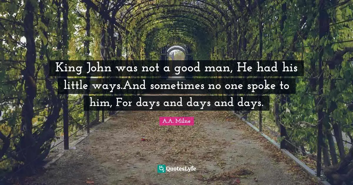 King John was not a good man, He had his little ways.And sometimes no one spoke to him, For days and days and days.