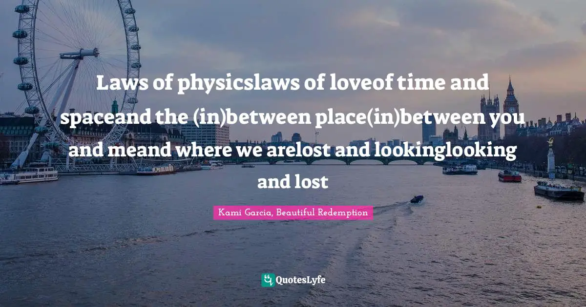 Kami Garcia, Beautiful Redemption Quotes: "Laws of physicslaws of loveof time and spaceand the (in)between place(in)between you and meand where we arelost and lookinglooking and lost"