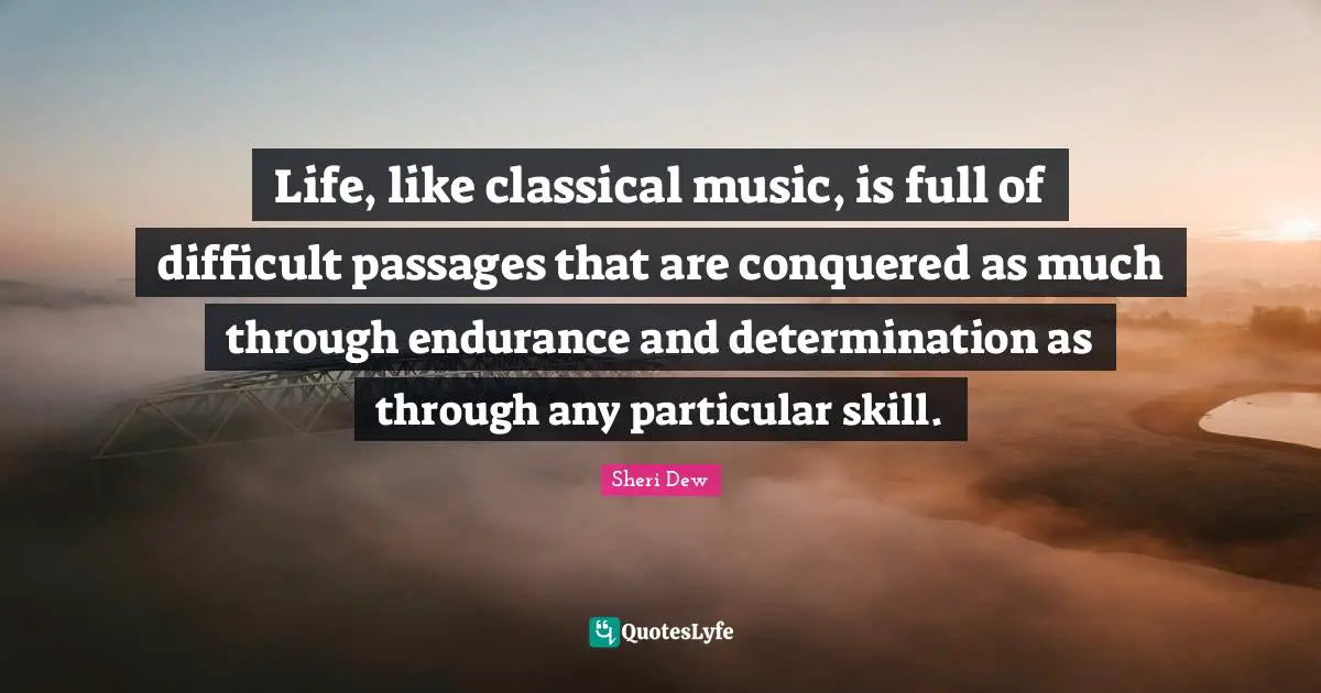 Life, like classical music, is full of difficult passages that are conquered as much through endurance and determination as through any particular skill.