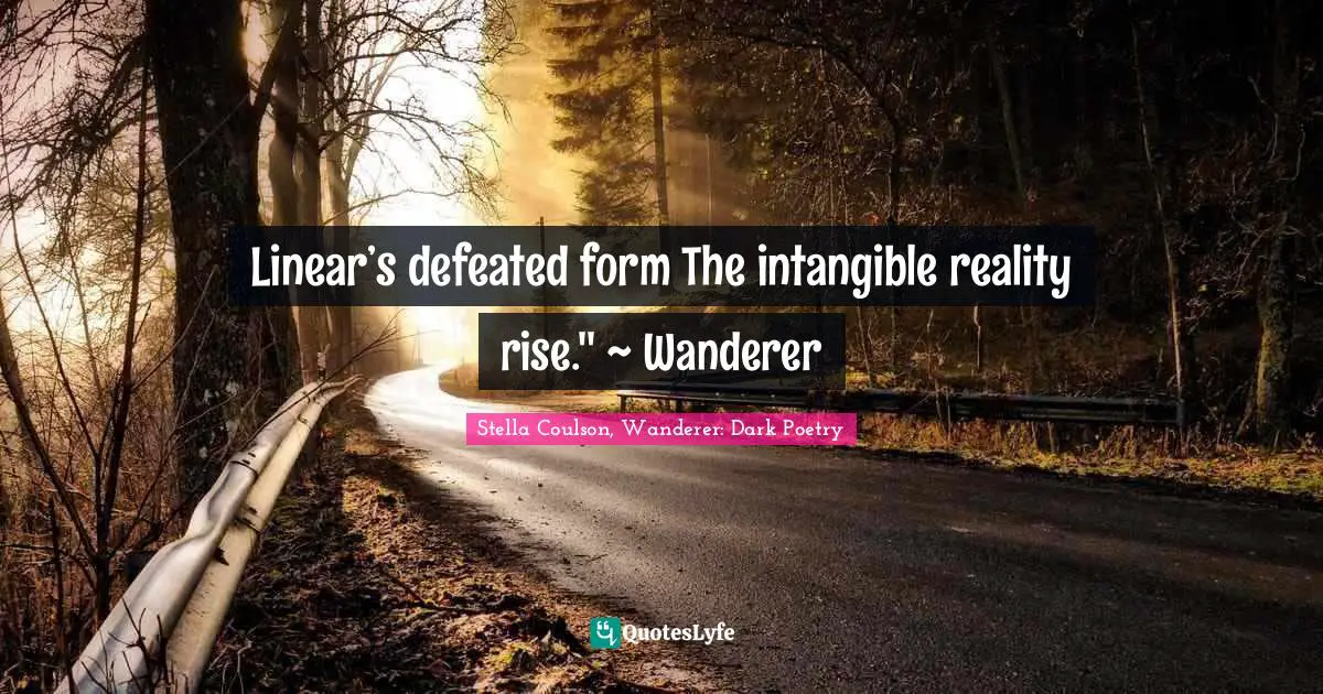 Linear’s defeated form The intangible reality rise.'' ~ Wanderer