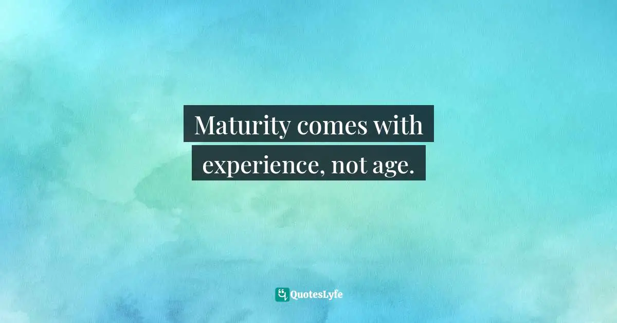 Maturity comes with experience, not age.