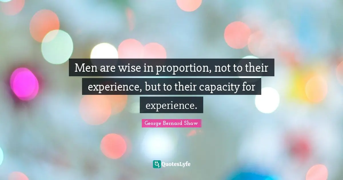 Men are wise in proportion, not to their experience, but to their capacity for experience.