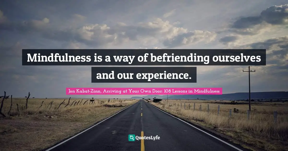Mindfulness is a way of befriending ourselves and our experience.