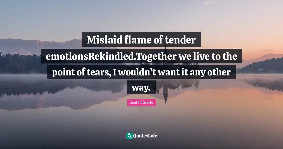 Mislaid flame of tender emotionsRekindled.Together we live to the point of tears, I wouldn’t want it any other way.
