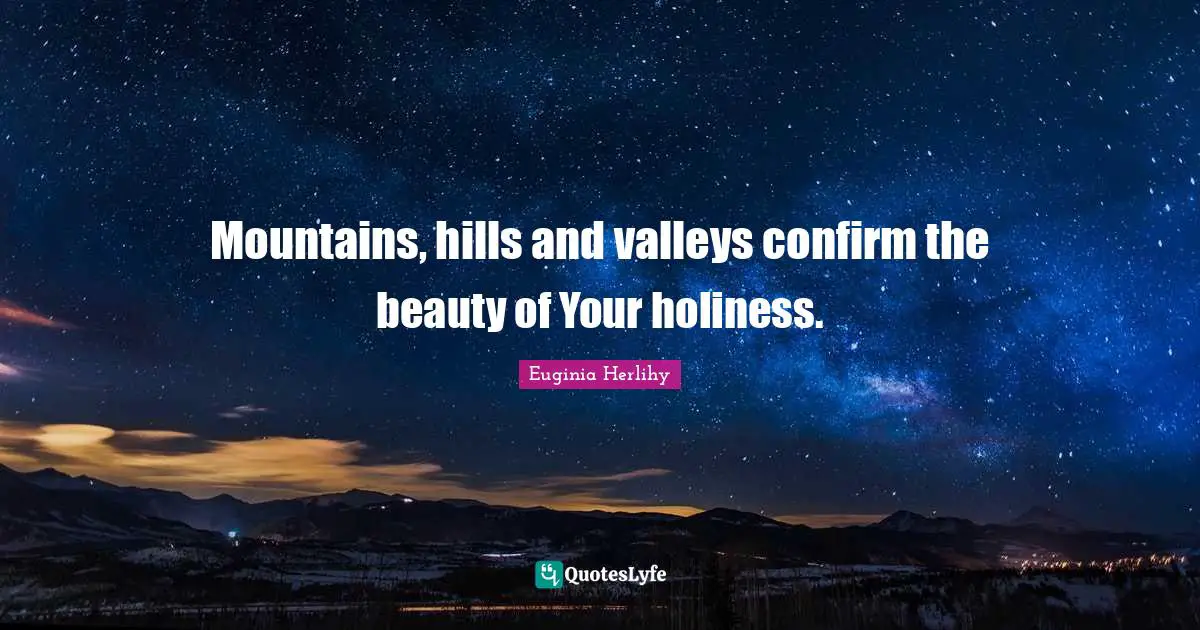 Mountains, hills and valleys confirm the beauty of Your holiness.