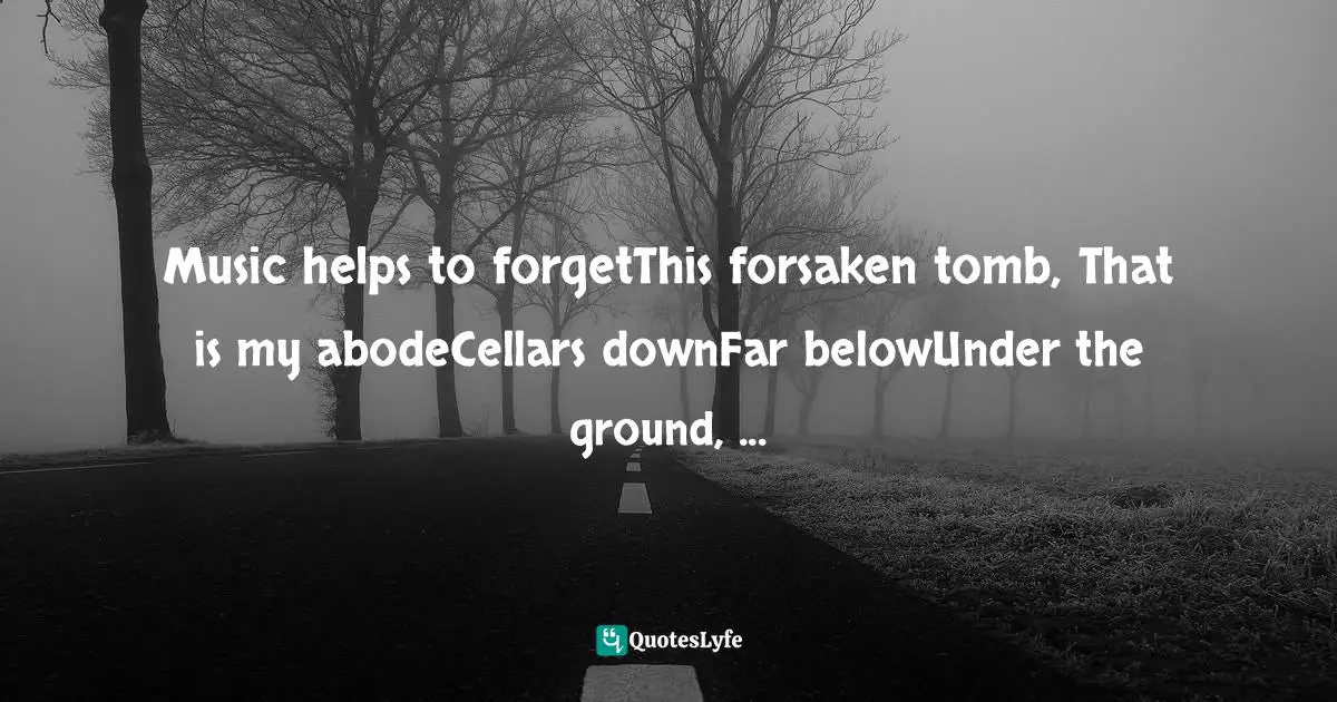 Music helps to forgetThis forsaken tomb, That is my abodeCellars downFar belowUnder the ground, ...