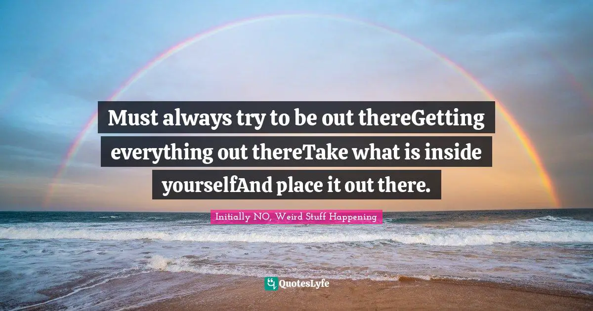 Initially NO, Weird Stuff Happening Quotes: "Must always try to be out thereGetting everything out thereTake what is inside yourselfAnd place it out there."