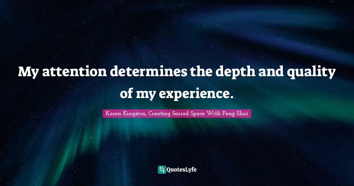 My attention determines the depth and quality of my experience.