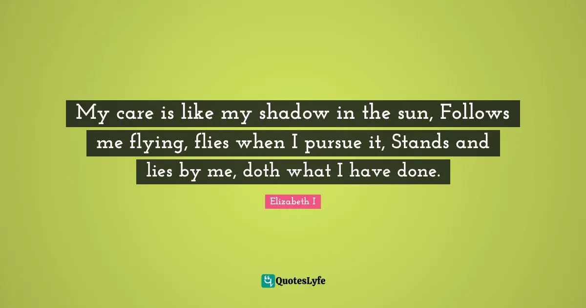 Poem Quotes: "My care is like my shadow in the sun, Follows me flying, flies when I pursue it, Stands and lies by me, doth what I have done."