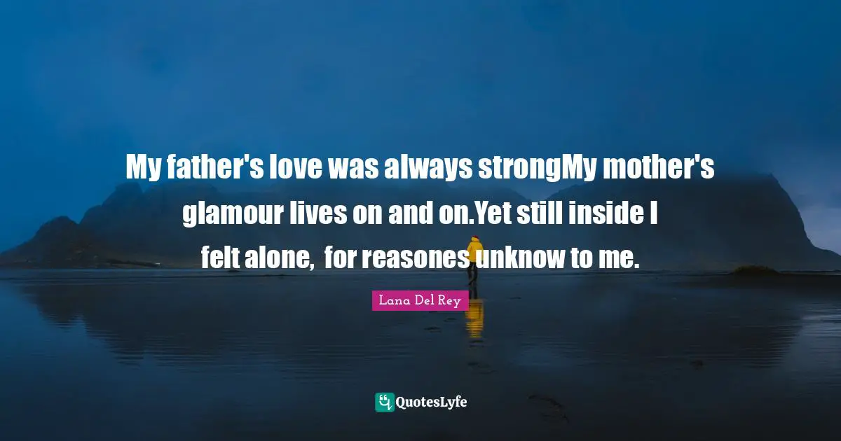 My father's love was always strongMy mother's glamour lives on and on.Yet still inside I felt alone,  for reasones unknow to me.