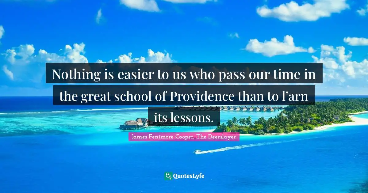Nothing is easier to us who pass our time in the great school of Providence than to l’arn its lessons.