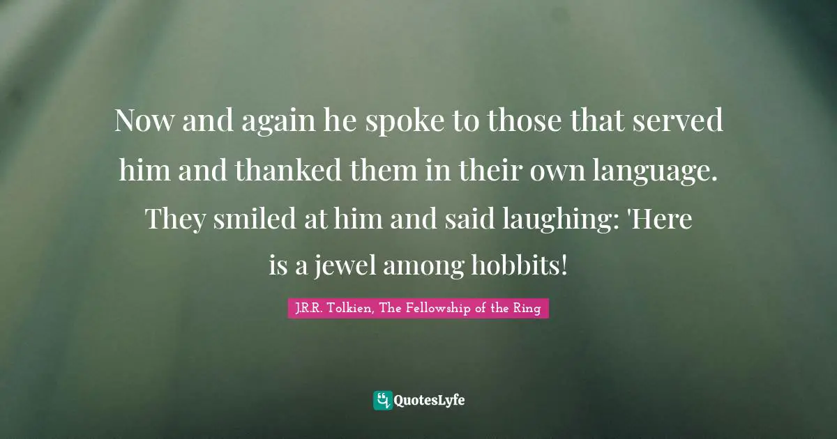 Now and again he spoke to those that served him and thanked them in their own language. They smiled at him and said laughing: 'Here is a jewel among hobbits!