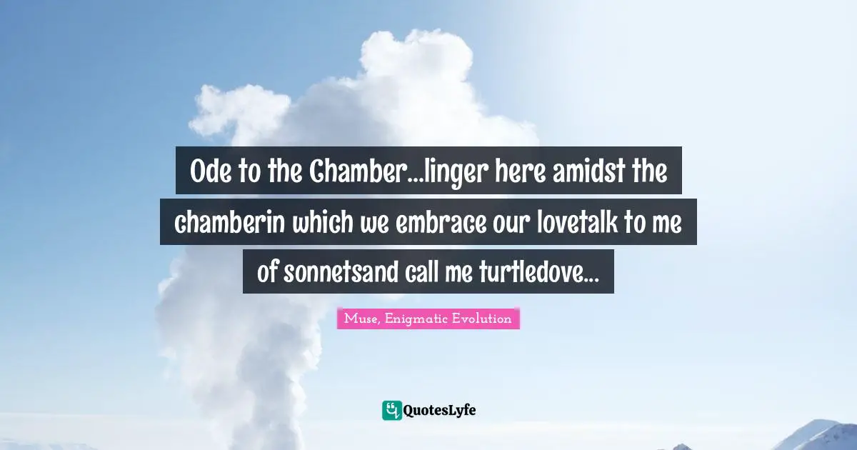 Ode to the Chamber...linger here amidst the chamberin which we embrace our lovetalk to me of sonnetsand call me turtledove...
