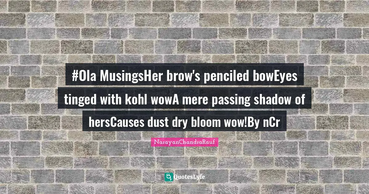 #Ola MusingsHer brow's penciled bowEyes tinged with kohl wowA mere passing shadow of hersCauses dust dry bloom wow!By nCr