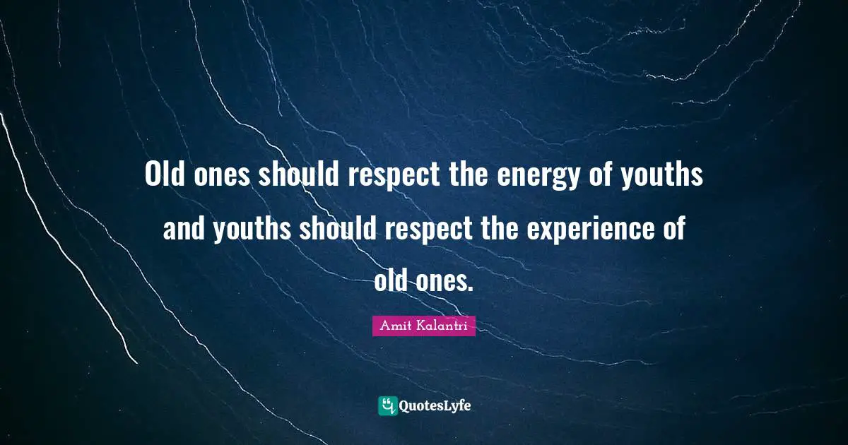 Old ones should respect the energy of youths and youths should respect the experience of old ones.