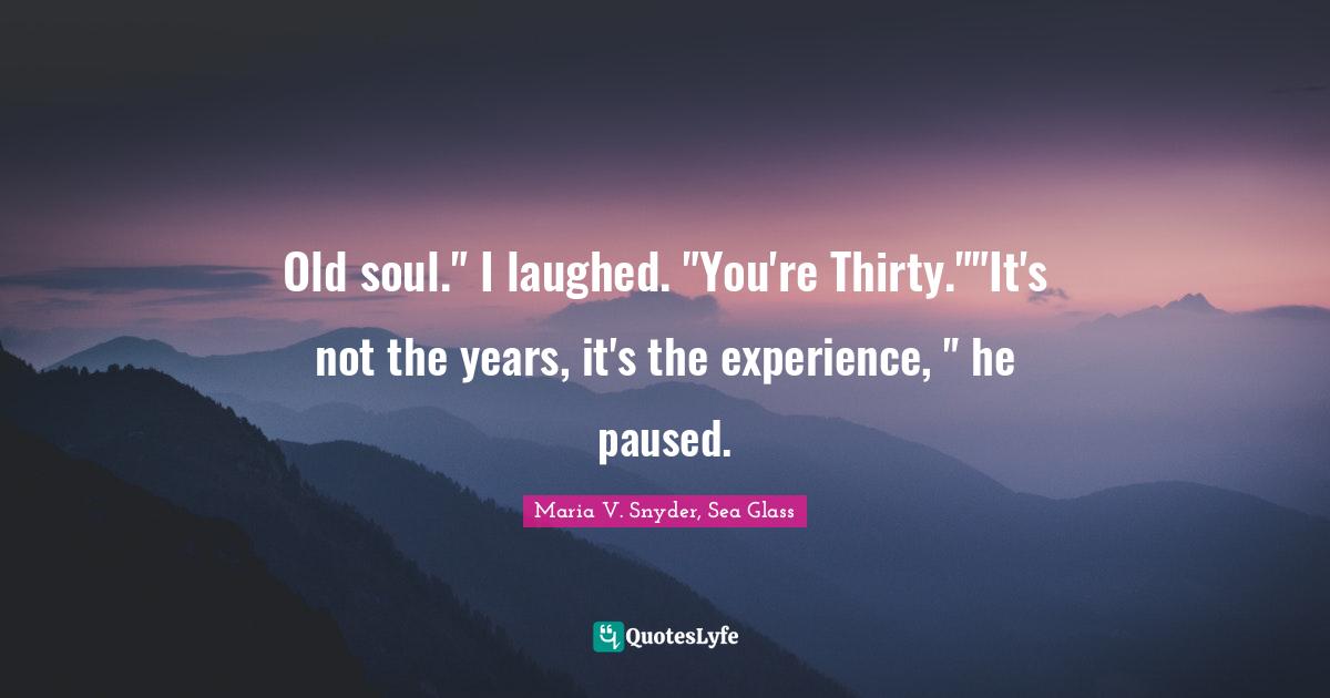 Old Soul Quotes: "Old soul." I laughed. "You're Thirty.""It's not the years, it's the experience, " he paused."