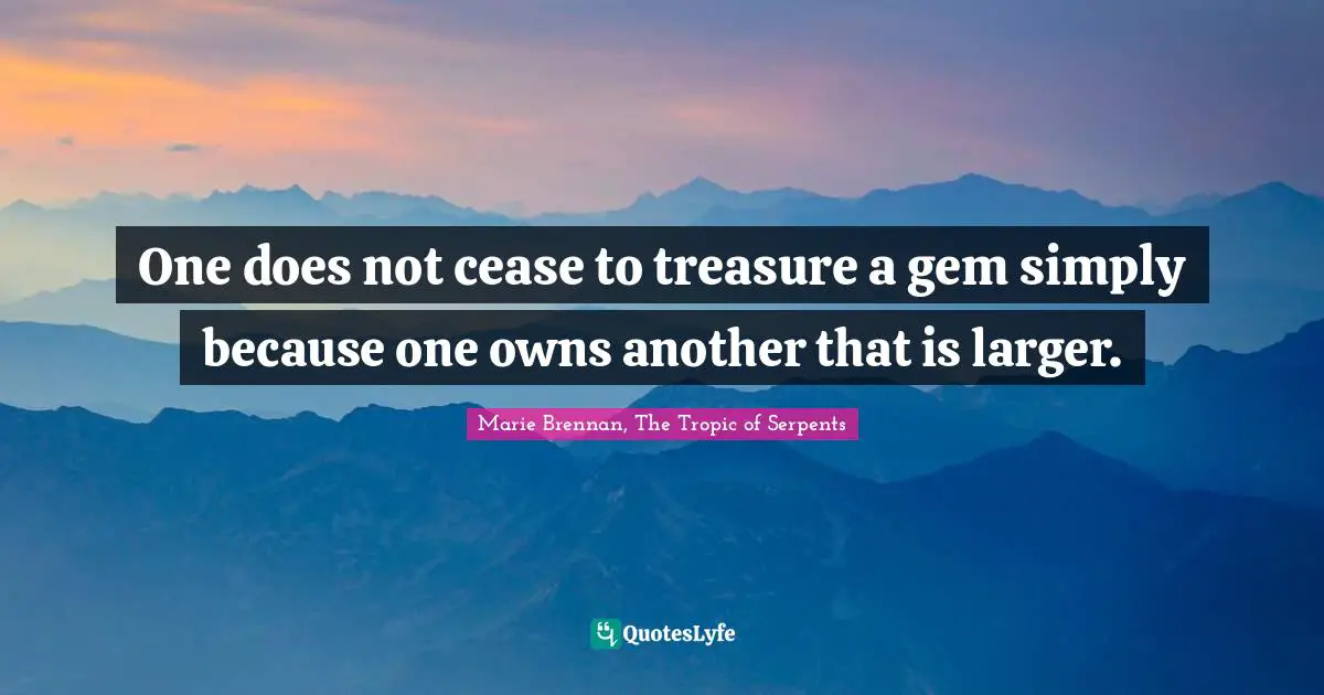 One does not cease to treasure a gem simply because one owns another that is larger.