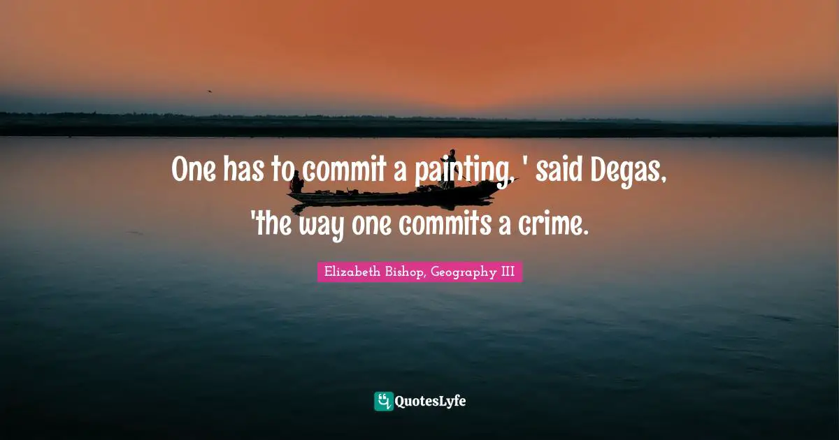 Elizabeth Bishop Quotes: "One has to commit a painting, ' said Degas, 'the way one commits a crime."