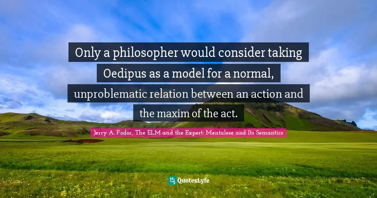 Only a philosopher would consider taking Oedipus as a model for a normal, unproblematic relation between an action and the maxim of the act.