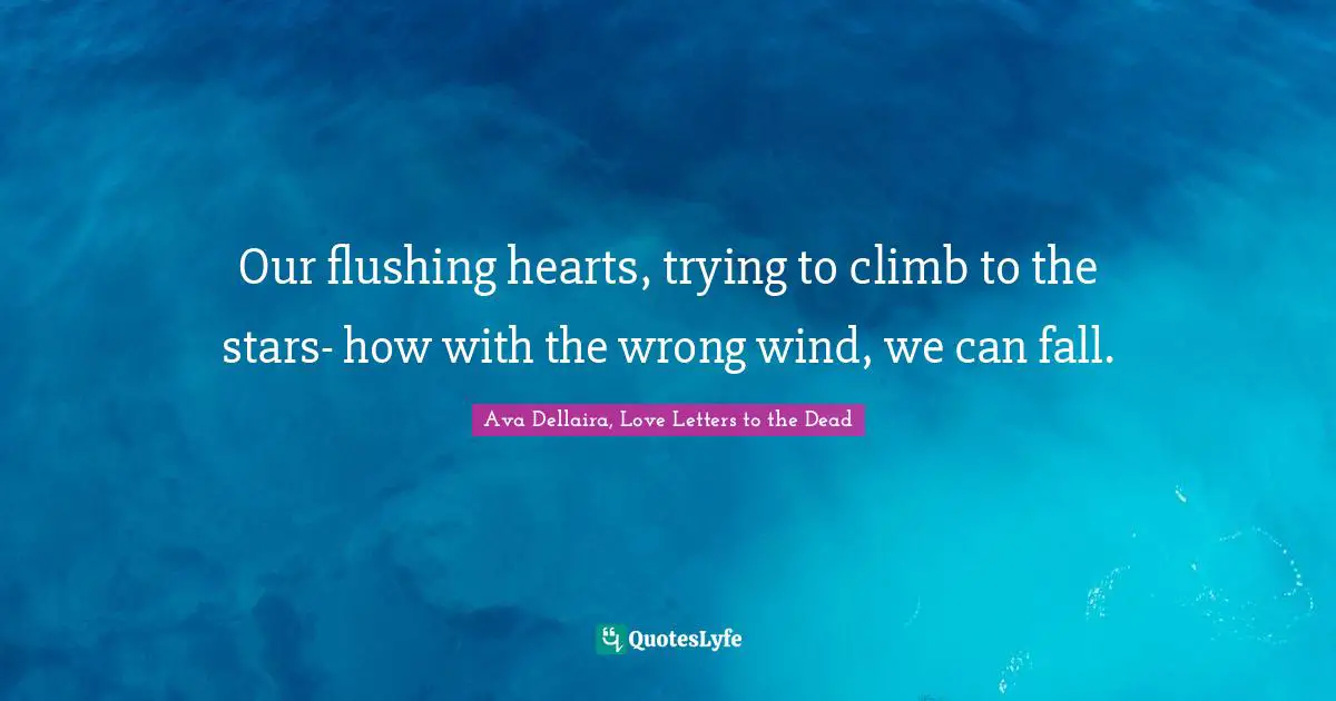 Ava Dellaira Quotes: "Our flushing hearts, trying to climb to the stars- how with the wrong wind, we can fall."