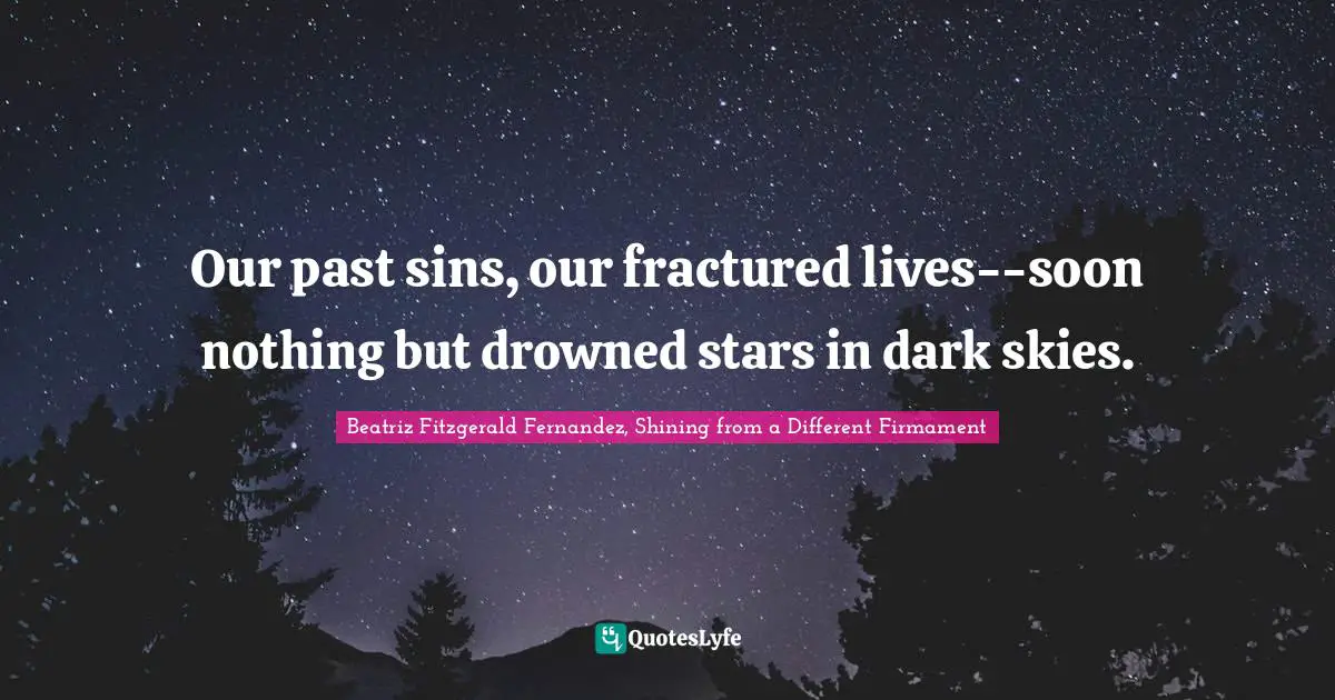 Our past sins, our fractured lives--soon nothing but drowned stars in dark skies.
