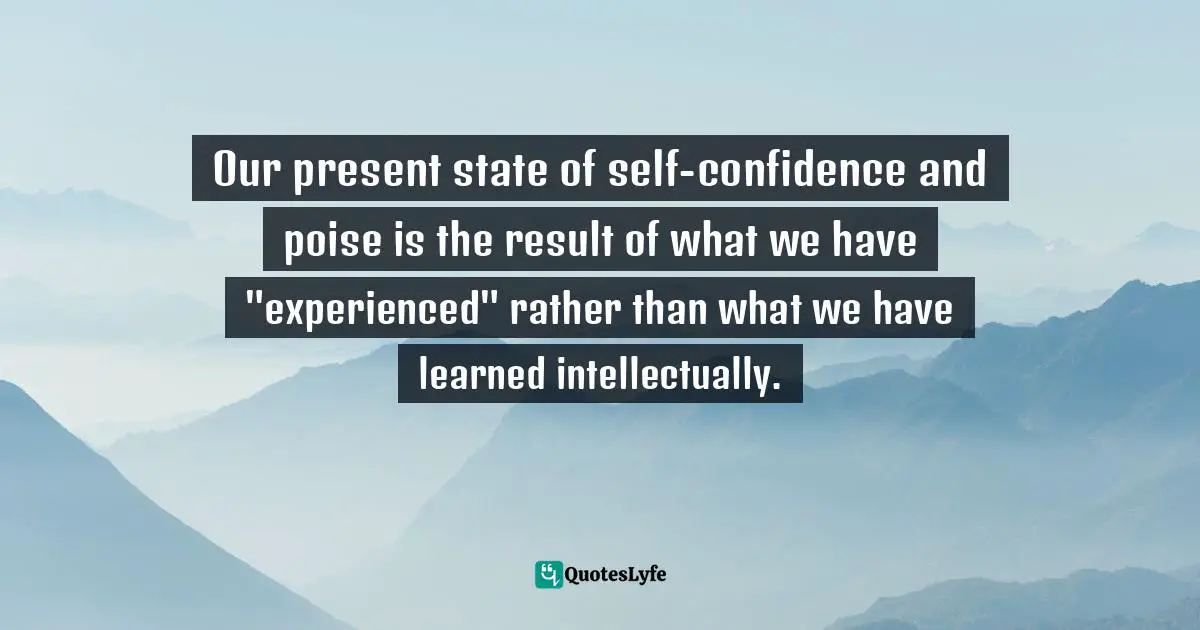Our present state of self-confidence and poise is the result of what we have "experienced" rather than what we have learned intellectually.
