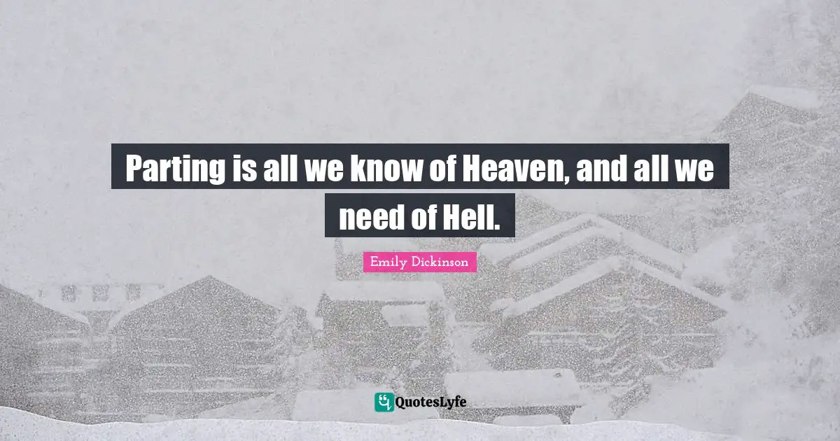 Parting is all we know of Heaven, and all we need of Hell.
