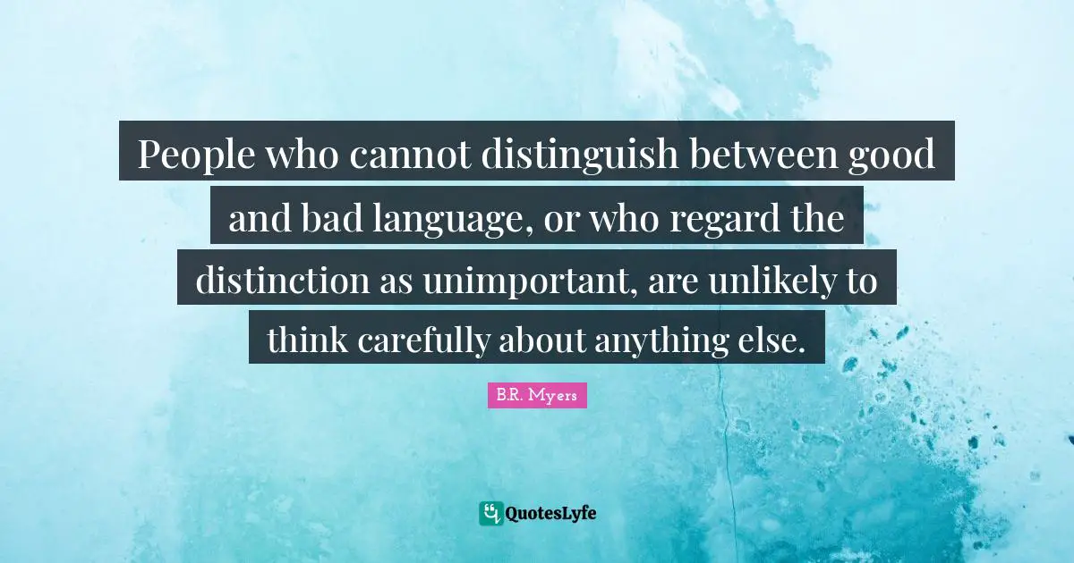People who cannot distinguish between good and bad language, or who regard the distinction as unimportant, are unlikely to think carefully about anything else.