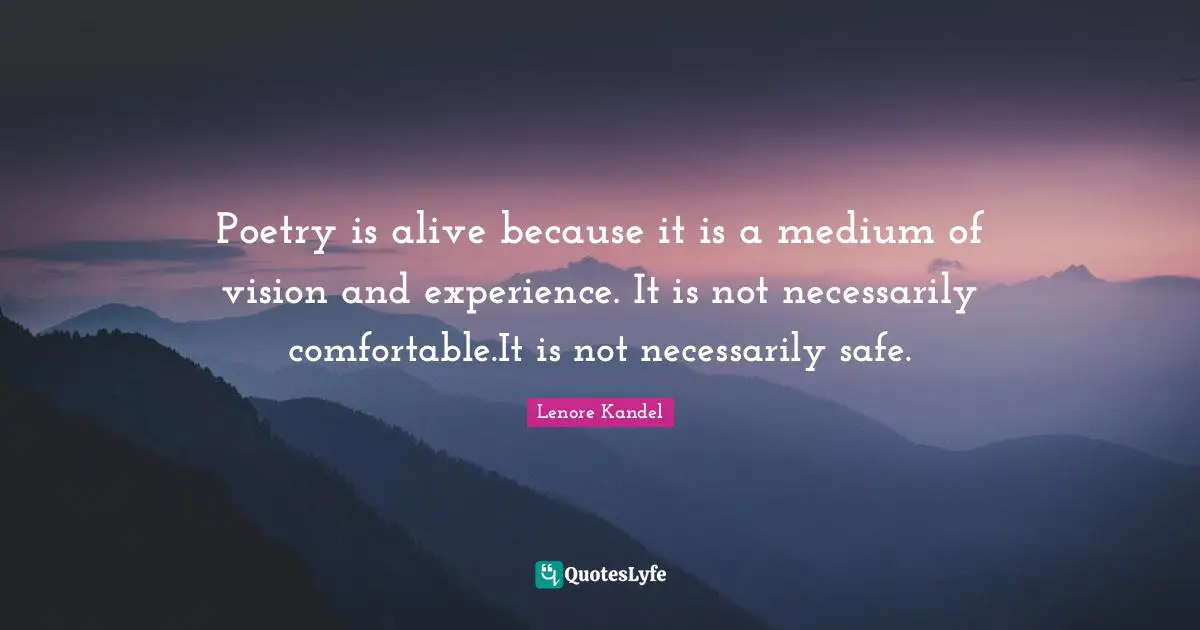 Poetry is alive because it is a medium of vision and experience. It is not necessarily comfortable.It is not necessarily safe.