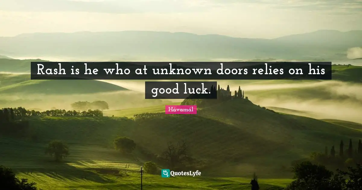 Rash is he who at unknown doors relies on his good luck.