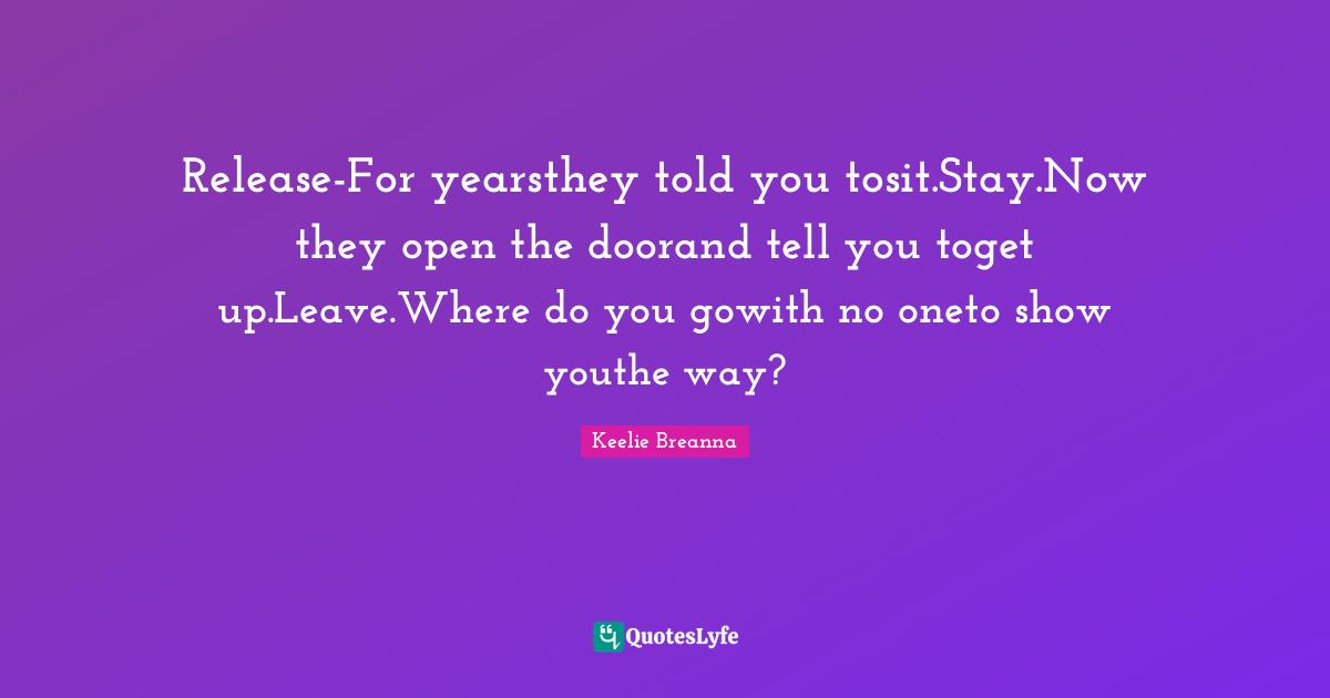 Release-For yearsthey told you tosit.Stay.Now they open the doorand tell you toget up.Leave.Where do you gowith no oneto show youthe way?