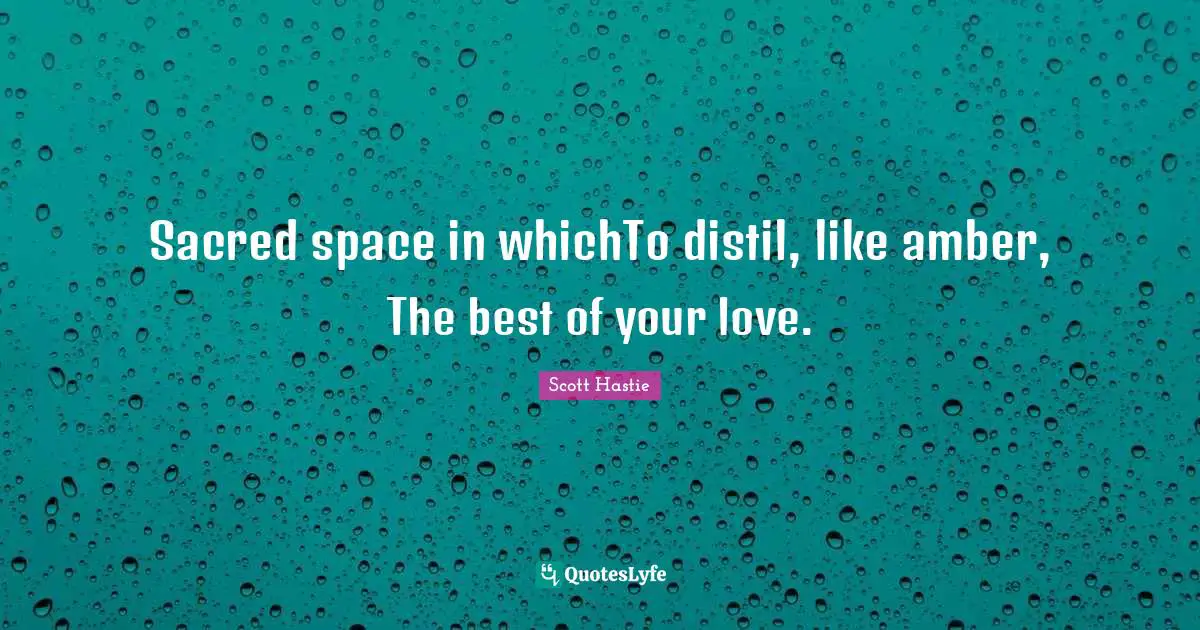 Sacred space in whichTo distil, like amber, The best of your love.