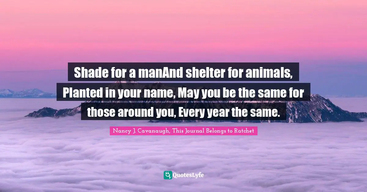 Shade for a manAnd shelter for animals, Planted in your name, May you be the same for those around you, Every year the same.