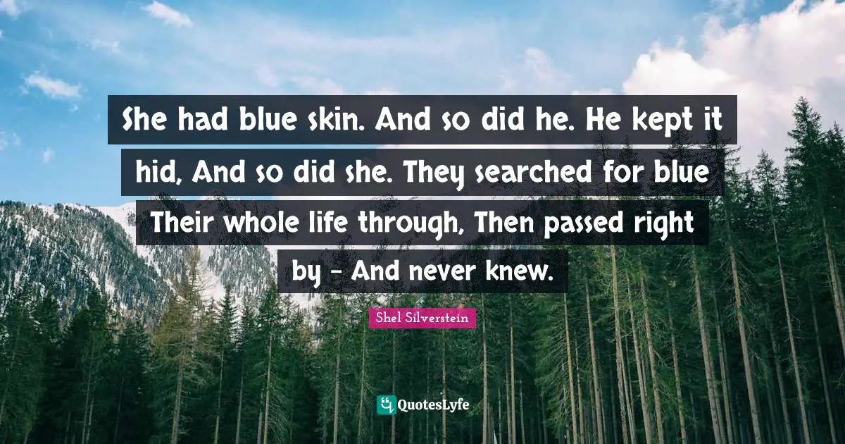 She had blue skin. And so did he. He kept it hid, And so did she. They searched for blue Their whole life through, Then passed right by - And never knew.