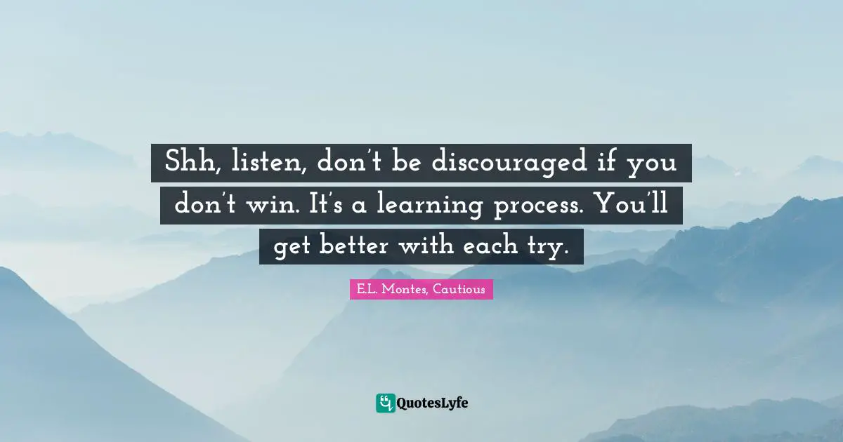 Shh, listen, don’t be discouraged if you don’t win. It’s a learning process. You’ll get better with each try.