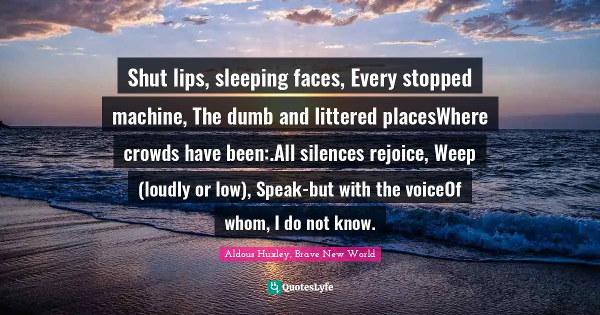 Shut lips, sleeping faces, Every stopped machine, The dumb and littered placesWhere crowds have been:.All silences rejoice, Weep (loudly or low), Speak-but with the voiceOf whom, I do not know.