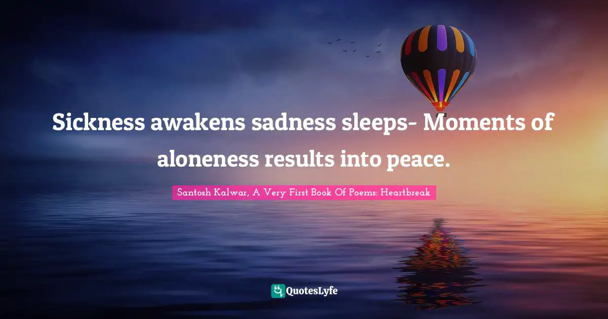 Sickness awakens sadness sleeps- Moments of aloneness results into peace.