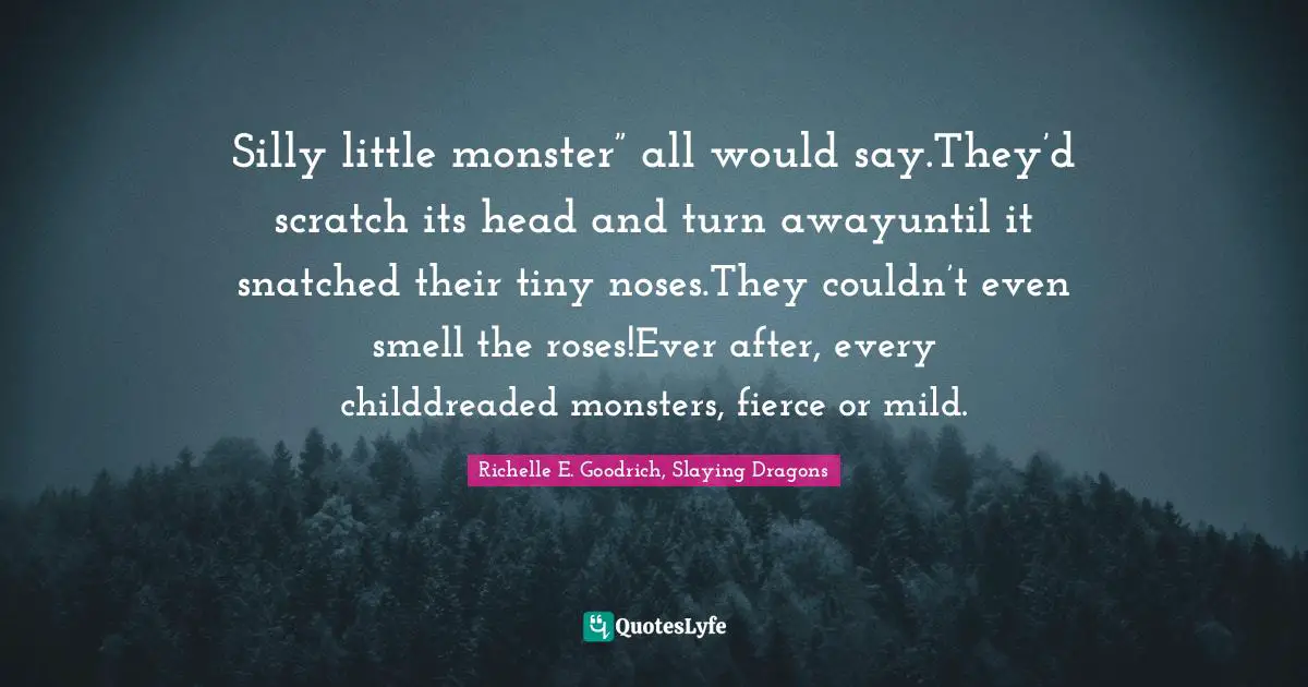 Silly little monster” all would say.They’d scratch its head and turn awayuntil it snatched their tiny noses.They couldn’t even smell the roses!Ever after, every childdreaded monsters, fierce or mild.