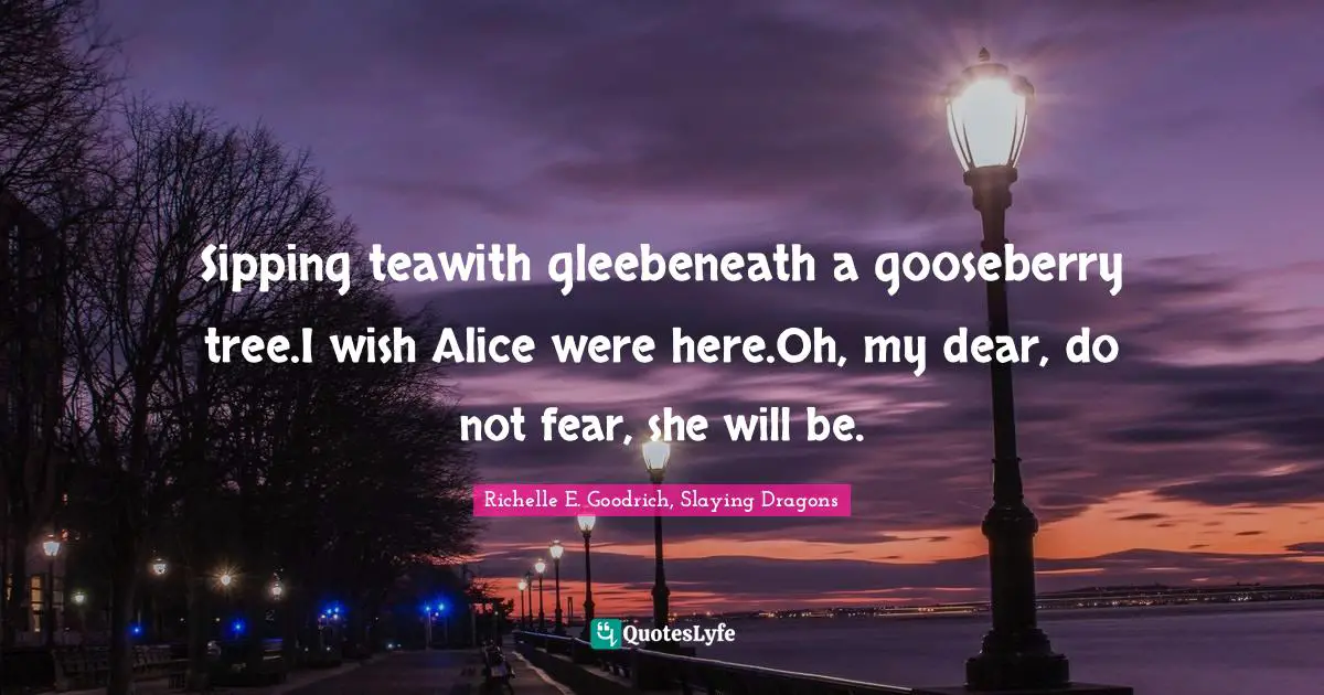 Sipping teawith gleebeneath a gooseberry tree.I wish Alice were here.Oh, my dear, do not fear, she will be.