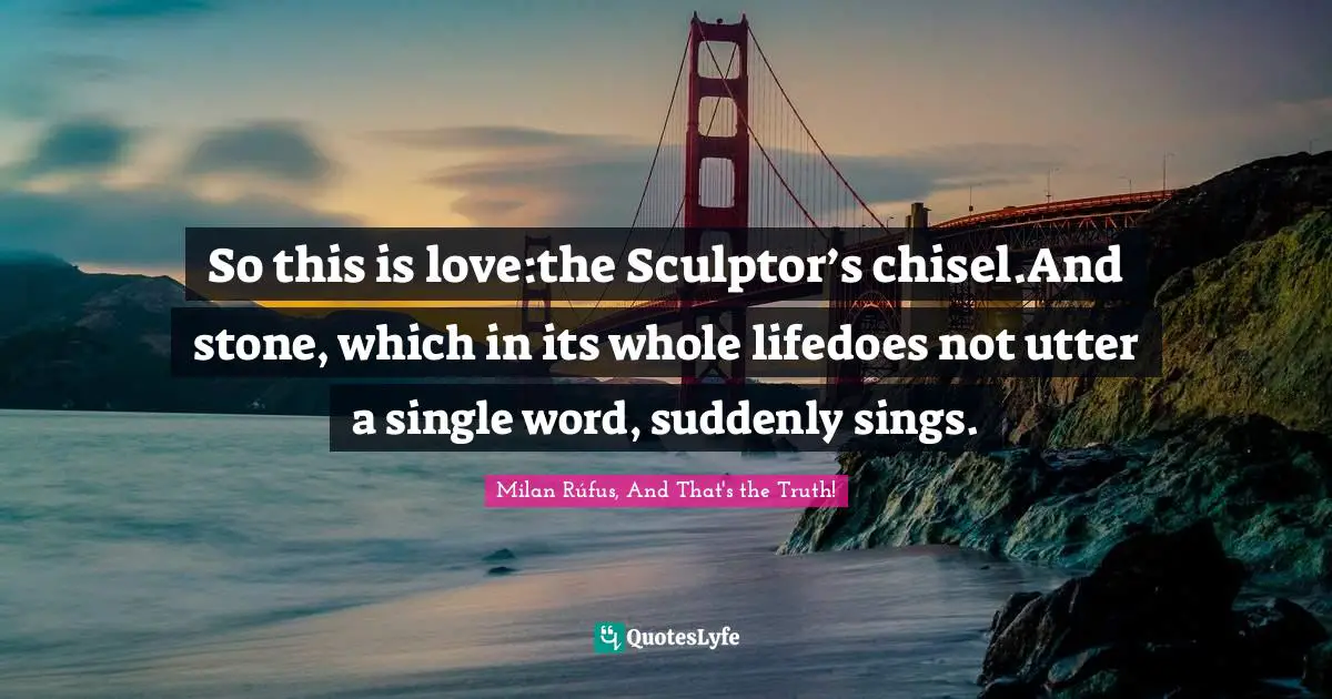 Milan Rúfus, And That's The Truth! Quotes: "So this is love:the Sculptor’s chisel.And stone, which in its whole lifedoes not utter a single word, suddenly sings."