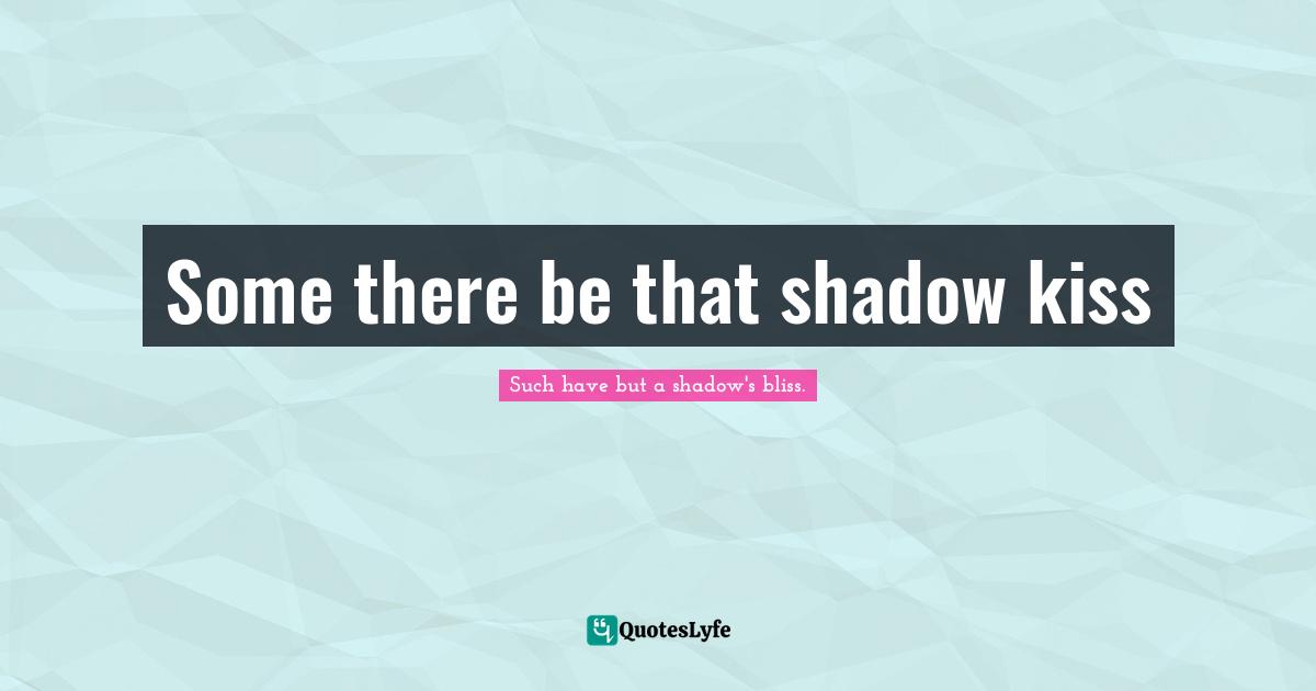 Some there be that shadow kiss